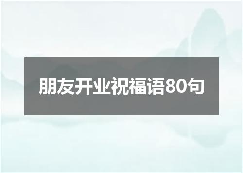 朋友开业祝福语80句