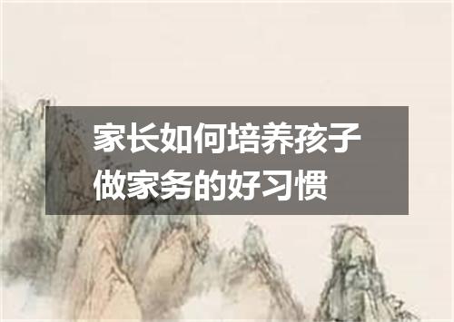家长如何培养孩子做家务的好习惯