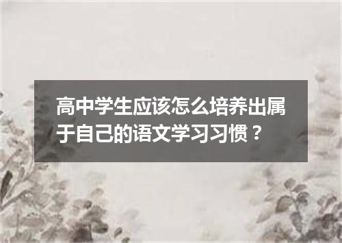 高中学生应该怎么培养出属于自己的语文学习习惯？