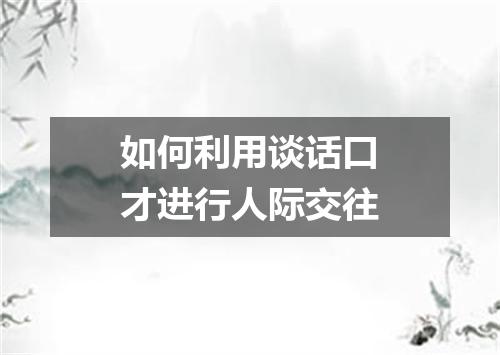 如何利用谈话口才进行人际交往