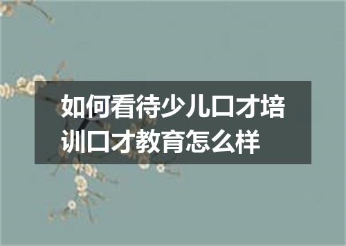 如何看待少儿口才培训口才教育怎么样