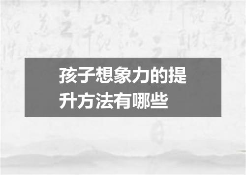 孩子想象力的提升方法有哪些