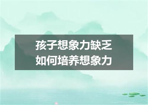 孩子想象力缺乏如何培养想象力