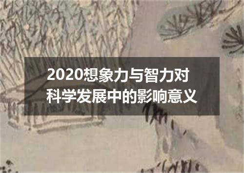 2020想象力与智力对科学发展中的影响意义