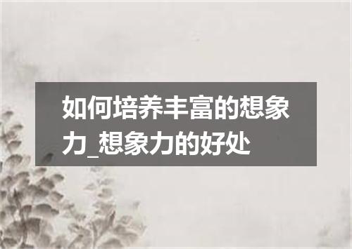 如何培养丰富的想象力_想象力的好处