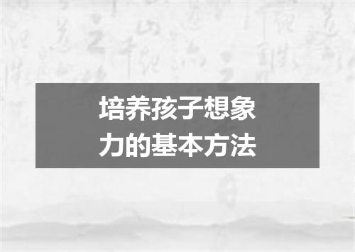 培养孩子想象力的基本方法