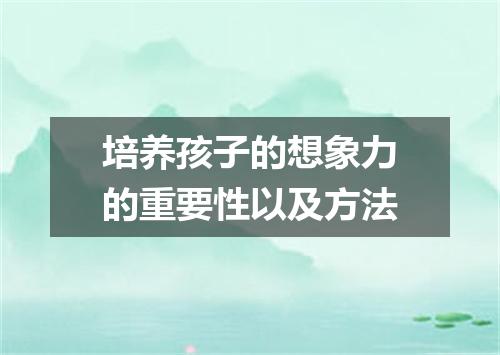 培养孩子的想象力的重要性以及方法