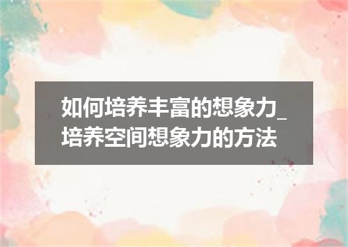 如何培养丰富的想象力_培养空间想象力的方法