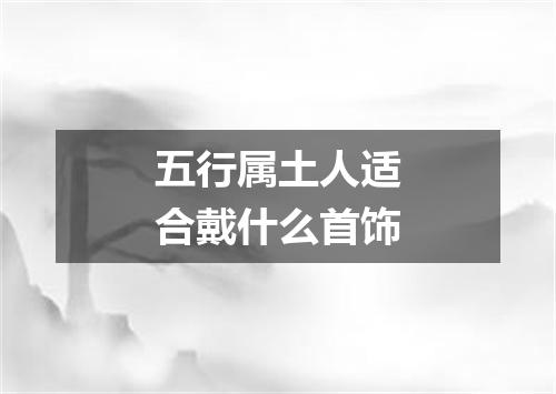 五行属土人适合戴什么首饰