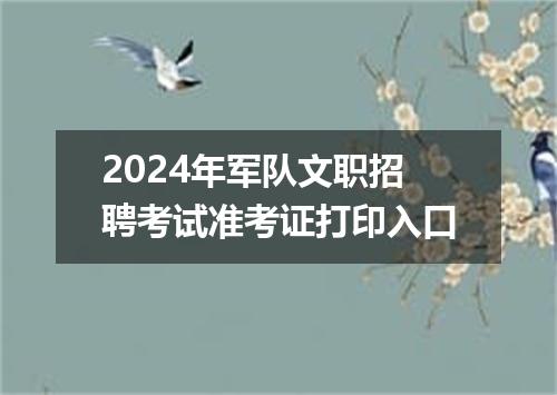 2024年军队文职招聘考试准考证打印入口