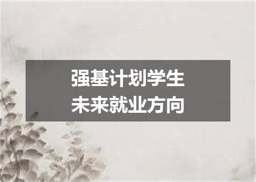 强基计划学生未来就业方向