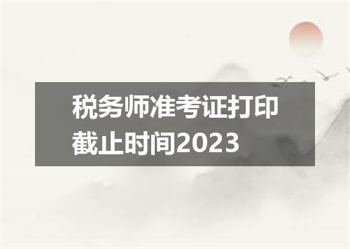 税务师准考证打印截止时间2023