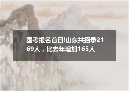 国考报名首日!山东共招录2169人，比去年增加165人