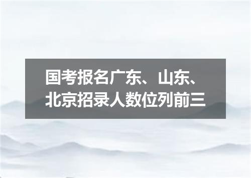 国考报名广东、山东、北京招录人数位列前三