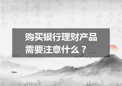 购买银行理财产品需要注意什么？