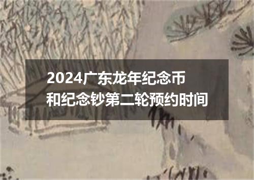 2024广东龙年纪念币和纪念钞第二轮预约时间