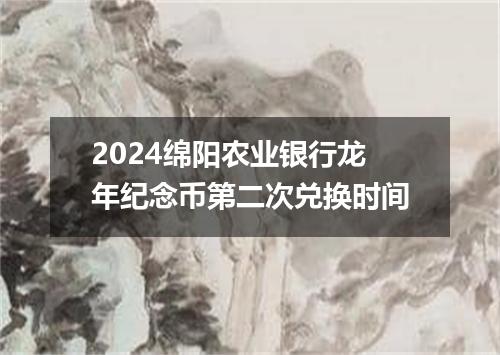 2024绵阳农业银行龙年纪念币第二次兑换时间