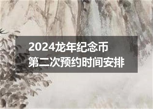 2024龙年纪念币第二次预约时间安排