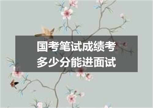 国考笔试成绩考多少分能进面试