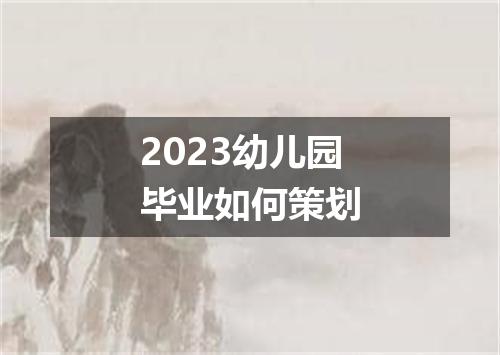 2023幼儿园毕业如何策划