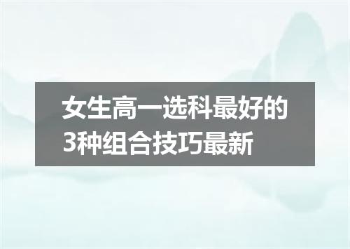 女生高一选科最好的3种组合技巧最新