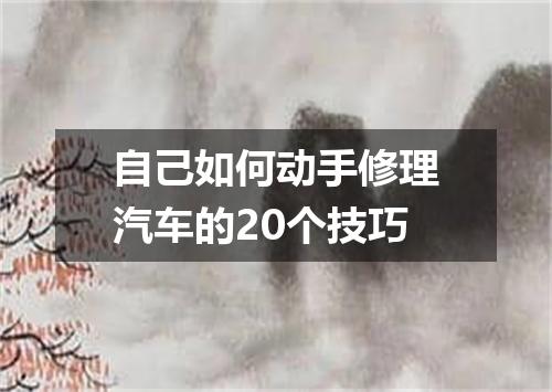 自己如何动手修理汽车的20个技巧