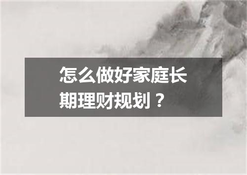怎么做好家庭长期理财规划？