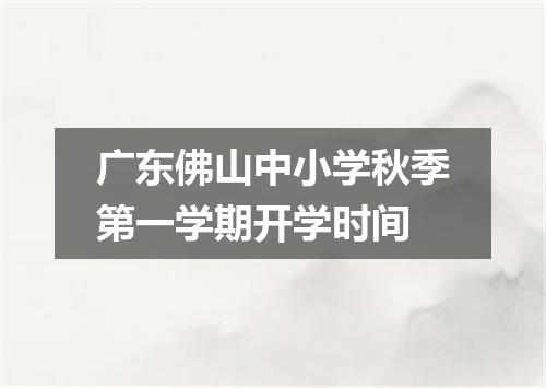 广东佛山中小学秋季第一学期开学时间