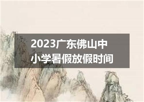 2023广东佛山中小学暑假放假时间