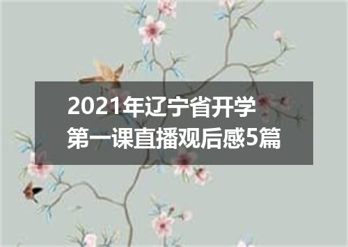 2021年辽宁省开学第一课直播观后感5篇