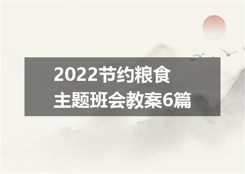 2022节约粮食主题班会教案6篇