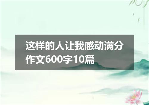 这样的人让我感动满分作文600字10篇