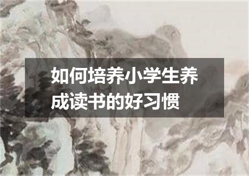 如何培养小学生养成读书的好习惯