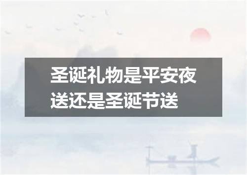 圣诞礼物是平安夜送还是圣诞节送