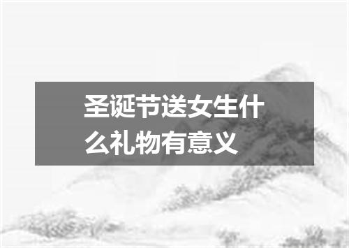 圣诞节送女生什么礼物有意义