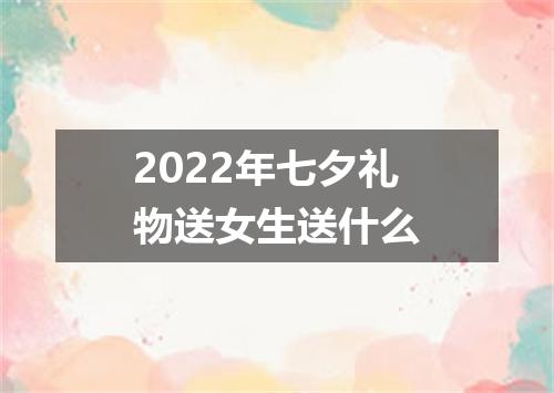 2022年七夕礼物送女生送什么
