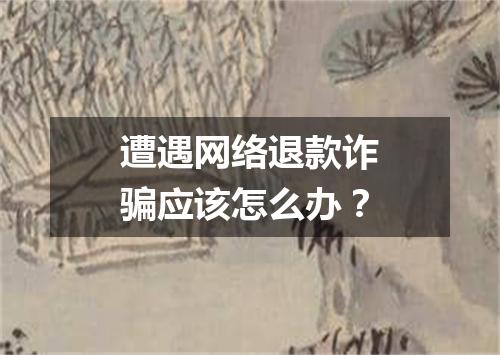 遭遇网络退款诈骗应该怎么办？