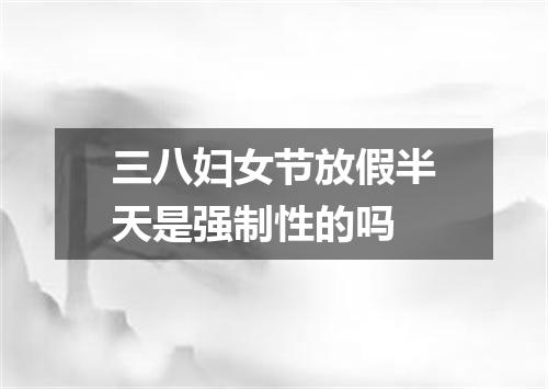 三八妇女节放假半天是强制性的吗