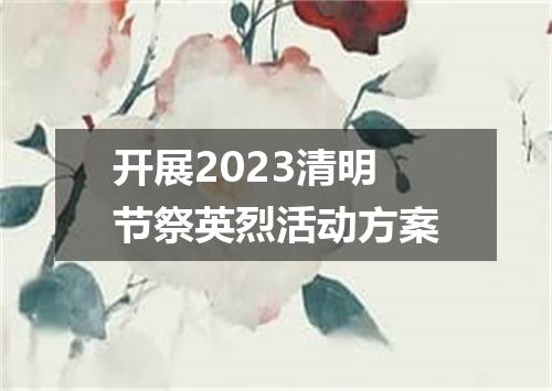 开展2023清明节祭英烈活动方案