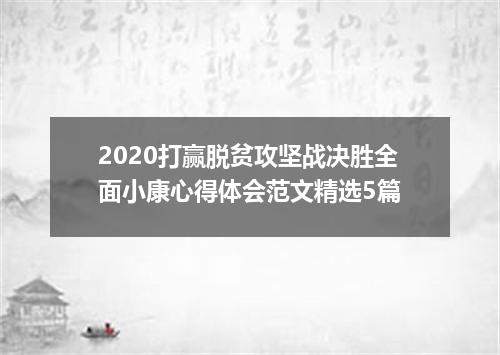 2020打赢脱贫攻坚战决胜全面小康心得体会范文精选5篇