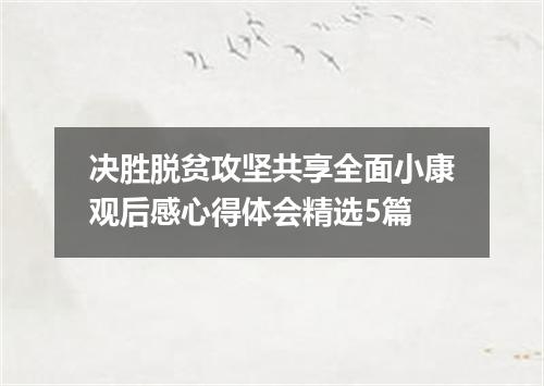 决胜脱贫攻坚共享全面小康观后感心得体会精选5篇
