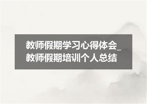 教师假期学习心得体会_教师假期培训个人总结