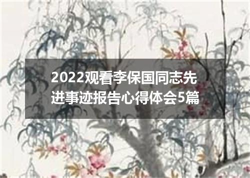 2022观看李保国同志先进事迹报告心得体会5篇
