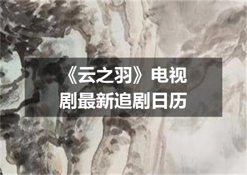 《云之羽》电视剧最新追剧日历