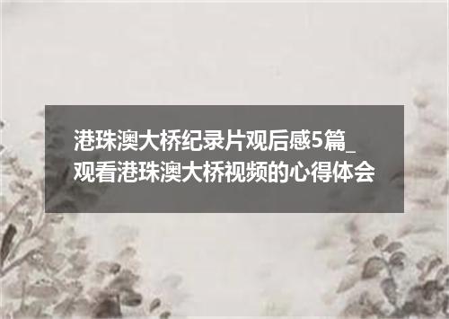 港珠澳大桥纪录片观后感5篇_观看港珠澳大桥视频的心得体会