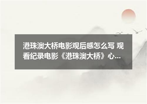 港珠澳大桥电影观后感怎么写 观看纪录电影《港珠澳大桥》心得体会5篇