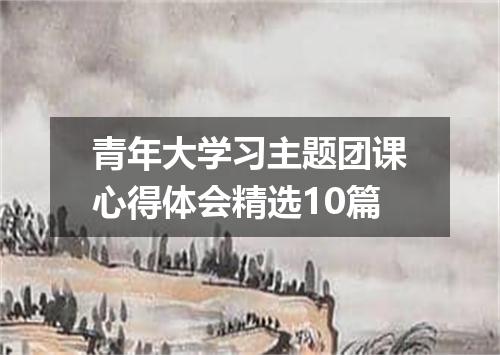青年大学习主题团课心得体会精选10篇