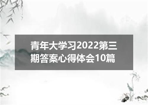 青年大学习2022第三期答案心得体会10篇