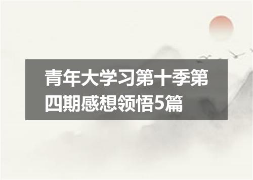 青年大学习第十季第四期感想领悟5篇