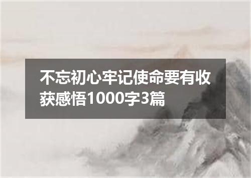 不忘初心牢记使命要有收获感悟1000字3篇
